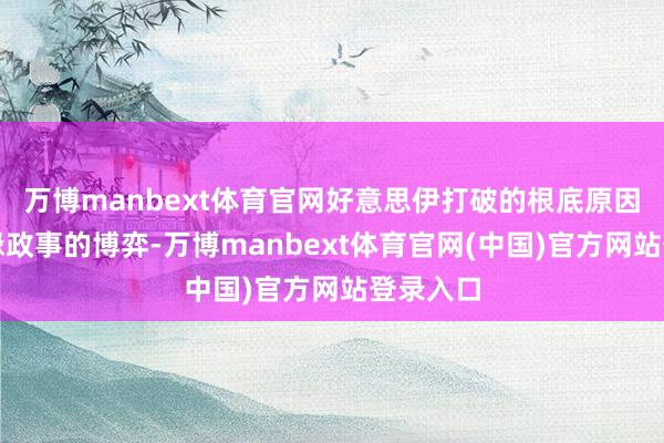 万博manbext体育官网好意思伊打破的根底原因在于地缘政事的博弈-万博manbext体育官网(中国)官方网站登录入口