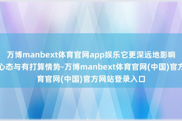万博manbext体育官网app娱乐它更深远地影响了咱们的投资心态与有打算情势-万博manbext体育官网(中国)官方网站登录入口