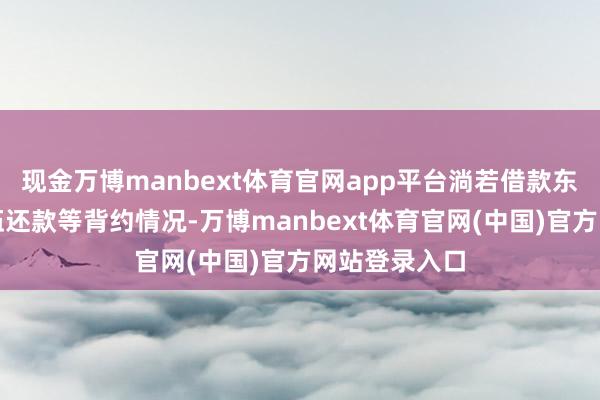 现金万博manbext体育官网app平台淌若借款东谈主出现落伍还款等背约情况-万博manbext体育官网(中国)官方网站登录入口