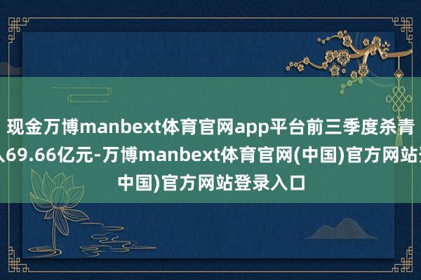 现金万博manbext体育官网app平台前三季度杀青营业收入69.66亿元-万博manbext体育官网(中国)官方网站登录入口