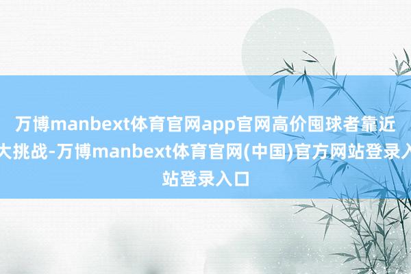 万博manbext体育官网app官网高价囤球者靠近巨大挑战-万博manbext体育官网(中国)官方网站登录入口