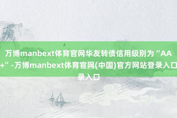 万博manbext体育官网华友转债信用级别为“AA+”-万博manbext体育官网(中国)官方网站登录入口