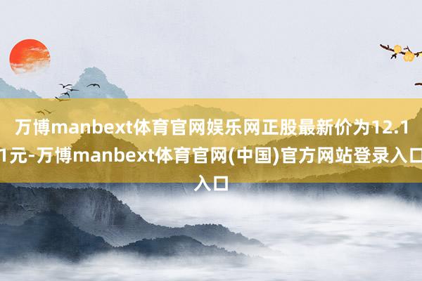 万博manbext体育官网娱乐网正股最新价为12.11元-万博manbext体育官网(中国)官方网站登录入口