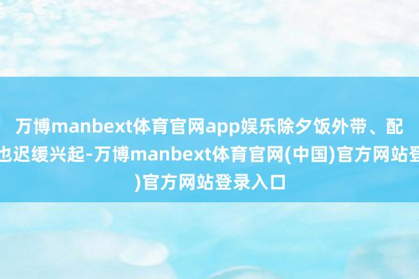 万博manbext体育官网app娱乐除夕饭外带、配送就业也迟缓兴起-万博manbext体育官网(中国)官方网站登录入口