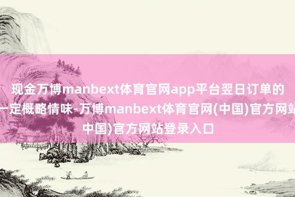 现金万博manbext体育官网app平台翌日订单的获取存在一定概略情味-万博manbext体育官网(中国)官方网站登录入口