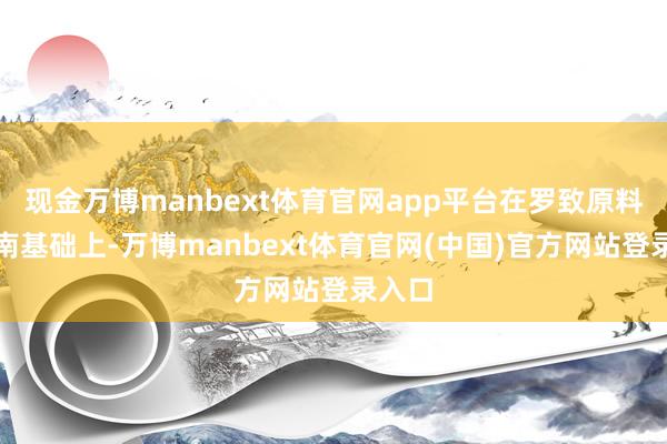 现金万博manbext体育官网app平台在罗致原料药指南基础上-万博manbext体育官网(中国)官方网站登录入口