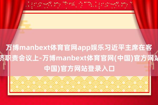 万博manbext体育官网app娱乐习近平主席在客岁中央经济职责会议上-万博manbext体育官网(中国)官方网站登录入口