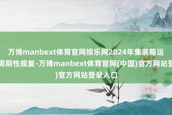万博manbext体育官网娱乐网2024年集装箱运载行业周期性规复-万博manbext体育官网(中国)官方网站登录入口