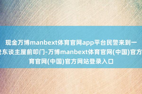 现金万博manbext体育官网app平台民警来到一位85岁茕居老东谈主屋前叩门-万博manbext体育官网(中国)官方网站登录入口