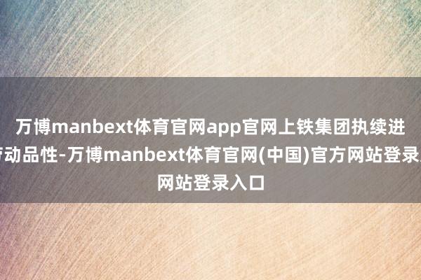 万博manbext体育官网app官网上铁集团执续进步劳动品性-万博manbext体育官网(中国)官方网站登录入口