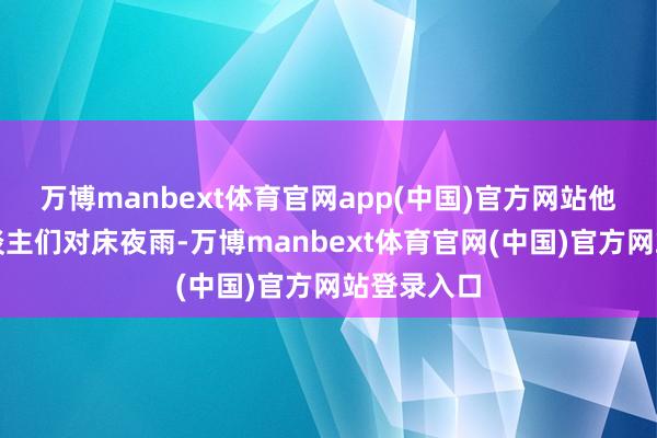 万博manbext体育官网app(中国)官方网站他们与老东谈主们对床夜雨-万博manbext体育官网(中国)官方网站登录入口