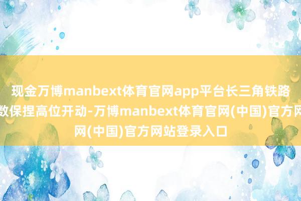 现金万博manbext体育官网app平台长三角铁路客发东谈主数保捏高位开动-万博manbext体育官网(中国)官方网站登录入口