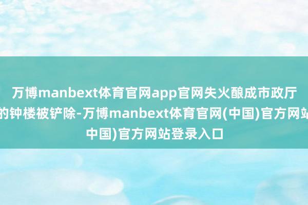 万博manbext体育官网app官网失火酿成市政厅三十米高的钟楼被铲除-万博manbext体育官网(中国)官方网站登录入口
