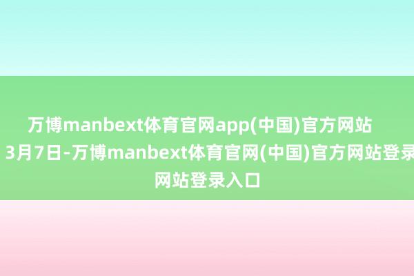 万博manbext体育官网app(中国)官方网站 3月7日-万博manbext体育官网(中国)官方网站登录入口