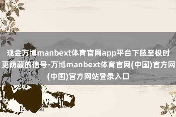 现金万博manbext体育官网app平台下肢至极时时是更早、更荫藏的信号-万博manbext体育官网(中国)官方网站登录入口