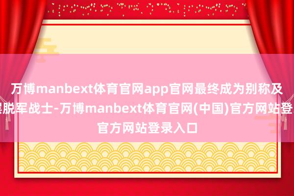 万博manbext体育官网app官网最终成为别称及格的摆脱军战士-万博manbext体育官网(中国)官方网站登录入口