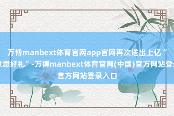 万博manbext体育官网app官网再次送出上亿“和好意思好礼”-万博manbext体育官网(中国)官方网站登录入口