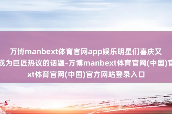 万博manbext体育官网app娱乐明星们喜庆又漂后的穿搭齐会成为巨匠热议的话题-万博manbext体育官网(中国)官方网站登录入口