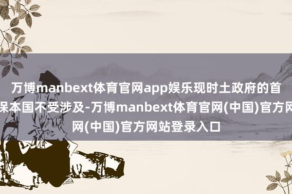万博manbext体育官网app娱乐现时土政府的首要任务是确保本国不受涉及-万博manbext体育官网(中国)官方网站登录入口