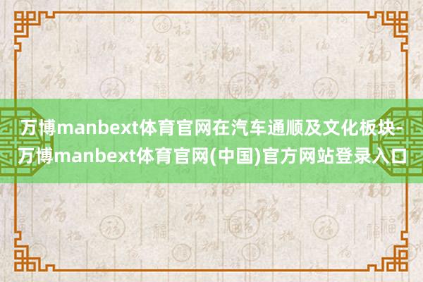 万博manbext体育官网　　在汽车通顺及文化板块-万博manbext体育官网(中国)官方网站登录入口