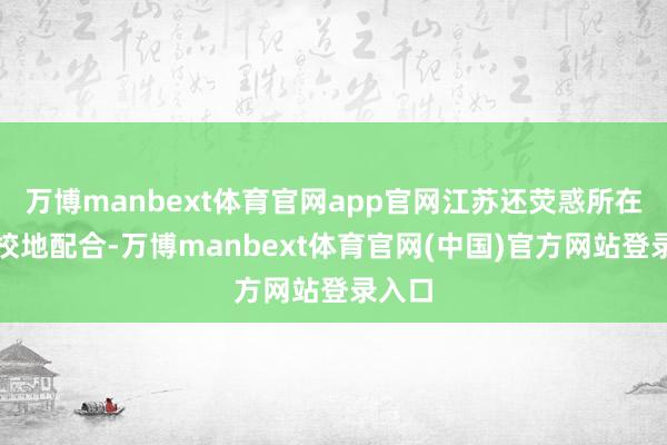 万博manbext体育官网app官网江苏还荧惑所在开展校地配合-万博manbext体育官网(中国)官方网站登录入口