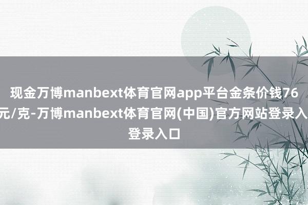 现金万博manbext体育官网app平台金条价钱765元/克-万博manbext体育官网(中国)官方网站登录入口