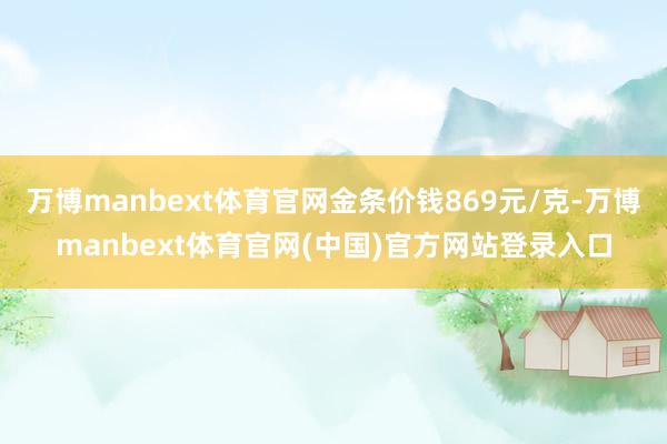 万博manbext体育官网金条价钱869元/克-万博manbext体育官网(中国)官方网站登录入口