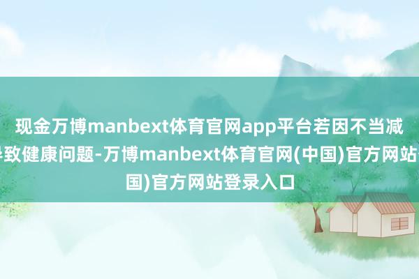 现金万博manbext体育官网app平台若因不当减重款式导致健康问题-万博manbext体育官网(中国)官方网站登录入口