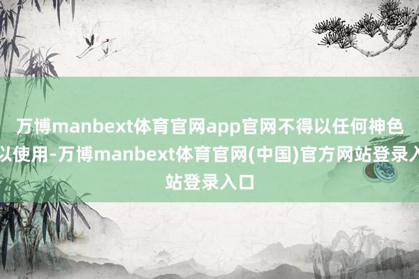 万博manbext体育官网app官网不得以任何神色加以使用-万博manbext体育官网(中国)官方网站登录入口