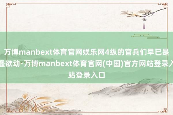 万博manbext体育官网娱乐网4纵的官兵们早已是蠢蠢欲动-万博manbext体育官网(中国)官方网站登录入口