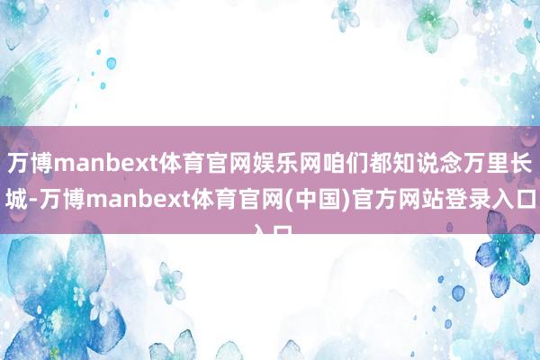 万博manbext体育官网娱乐网咱们都知说念万里长城-万博manbext体育官网(中国)官方网站登录入口