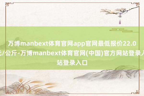 万博manbext体育官网app官网最低报价22.00元/公斤-万博manbext体育官网(中国)官方网站登录入口