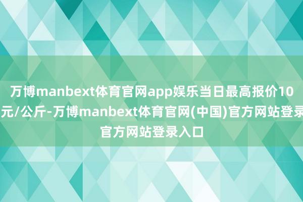 万博manbext体育官网app娱乐当日最高报价100.00元/公斤-万博manbext体育官网(中国)官方网站登录入口