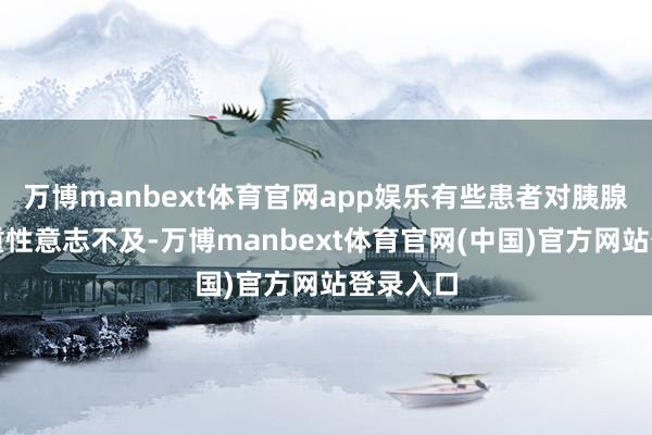 万博manbext体育官网app娱乐有些患者对胰腺炎的严重性意志不及-万博manbext体育官网(中国)官方网站登录入口