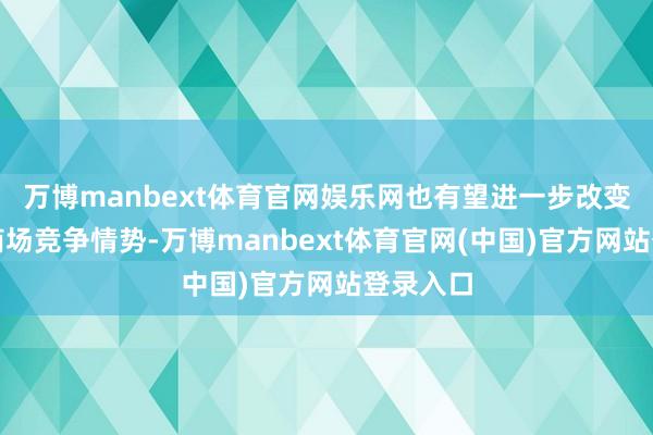 万博manbext体育官网娱乐网也有望进一步改变线高下商场竞争情势-万博manbext体育官网(中国)官方网站登录入口