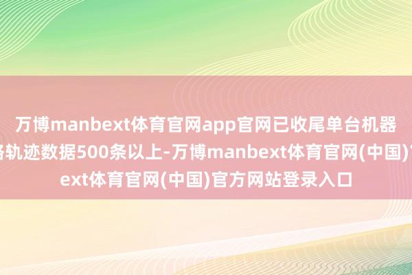 万博manbext体育官网app官网已收尾单台机器东说念主逐日网络轨迹数据500条以上-万博manbext体育官网(中国)官方网站登录入口