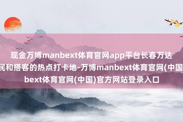 现金万博manbext体育官网app平台长春万达滑雪场成为不少市民和搭客的热点打卡地-万博manbext体育官网(中国)官方网站登录入口