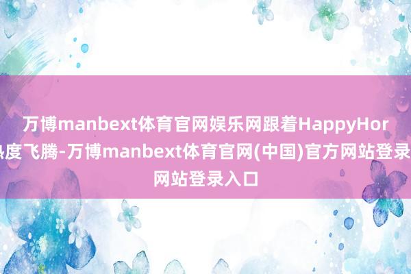 万博manbext体育官网娱乐网跟着HappyHorse热度飞腾-万博manbext体育官网(中国)官方网站登录入口