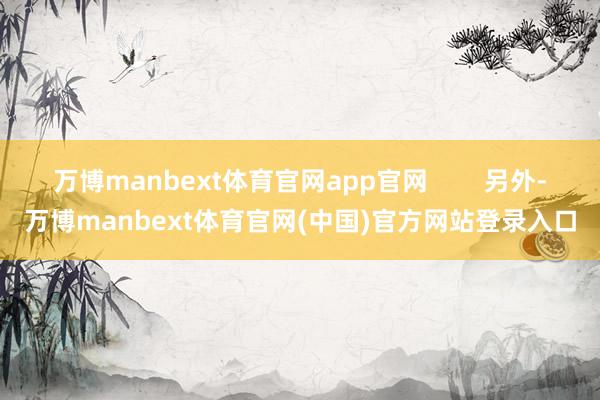 万博manbext体育官网app官网        另外-万博manbext体育官网(中国)官方网站登录入口
