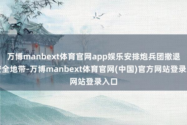 万博manbext体育官网app娱乐安排炮兵团撤退到安全地带-万博manbext体育官网(中国)官方网站登录入口