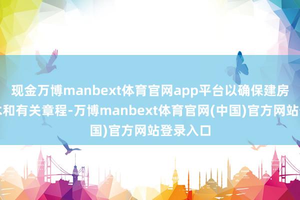 现金万博manbext体育官网app平台以确保建房相宜霸术和有关章程-万博manbext体育官网(中国)官方网站登录入口