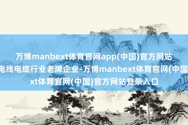 万博manbext体育官网app(中国)官方网站　　金杯电缆手脚国内电线电缆行业老牌企业-万博manbext体育官网(中国)官方网站登录入口