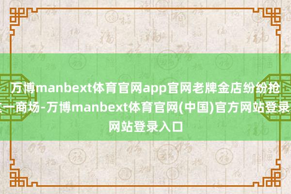 万博manbext体育官网app官网老牌金店纷纷抢滩这一商场-万博manbext体育官网(中国)官方网站登录入口