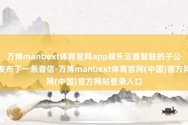 万博manbext体育官网app娱乐云赛智联的子公司南洋万邦发布了一条音信-万博manbext体育官网(中国)官方网站登录入口