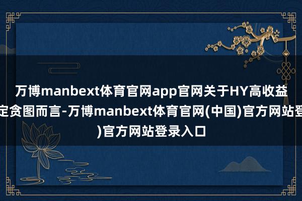 万博manbext体育官网app官网关于HY高收益投资搞定贪图而言-万博manbext体育官网(中国)官方网站登录入口