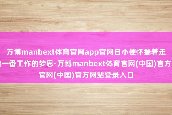 万博manbext体育官网app官网自小便怀揣着走出乡村、创造一番工作的梦思-万博manbext体育官网(中国)官方网站登录入口