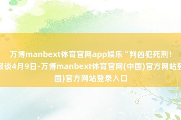 万博manbext体育官网app娱乐“判凶犯死刑！”此前报谈4月9日-万博manbext体育官网(中国)官方网站登录入口