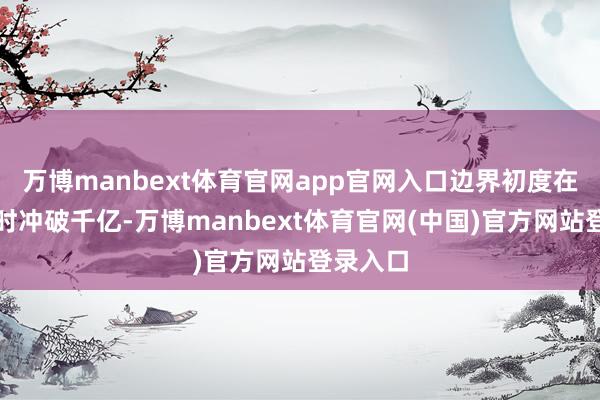 万博manbext体育官网app官网入口边界初度在历史同时冲破千亿-万博manbext体育官网(中国)官方网站登录入口