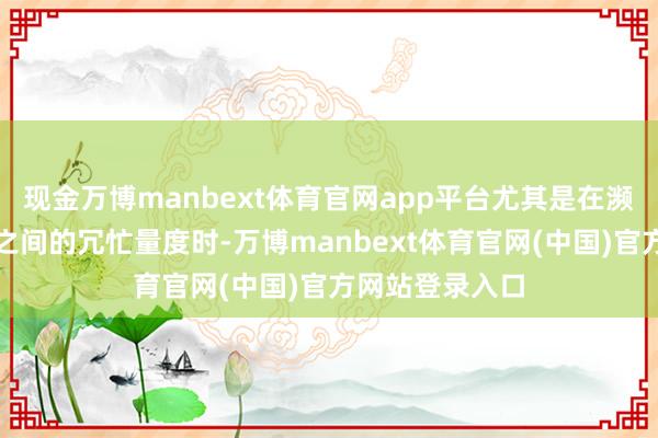 现金万博manbext体育官网app平台尤其是在濒临办事和通胀之间的冗忙量度时-万博manbext体育官网(中国)官方网站登录入口