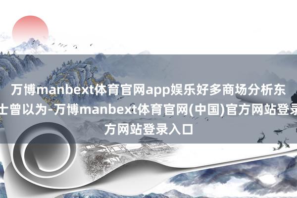 万博manbext体育官网app娱乐好多商场分析东谈主士曾以为-万博manbext体育官网(中国)官方网站登录入口